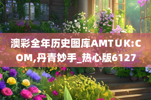 澳彩全年历史图库AMT∪K:COM,丹青妙手_热心版6127