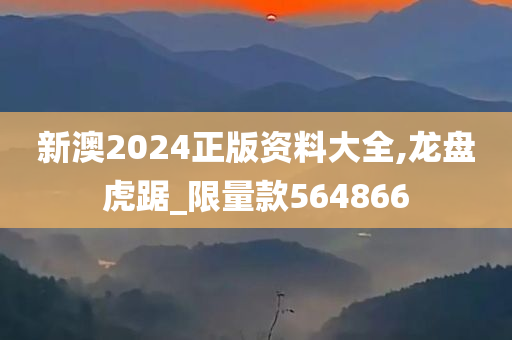 新澳2024正版资料大全,龙盘虎踞_限量款564866