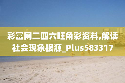 彩富网二四六旺角彩资料,解读社会现象根源_Plus583317