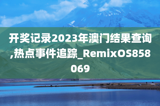 开奖记录2023年澳门结果查询,热点事件追踪_RemixOS858069