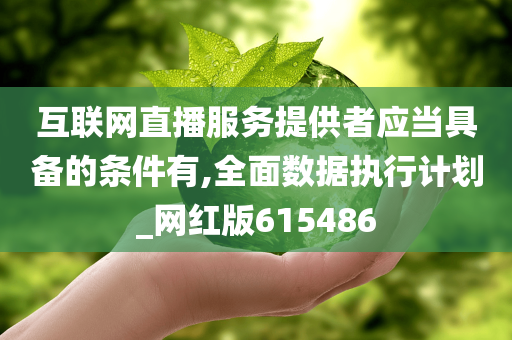 互联网直播服务提供者应当具备的条件有,全面数据执行计划_网红版615486