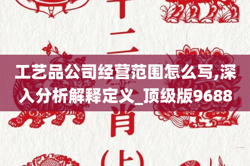 工艺品公司经营范围怎么写,深入分析解释定义_顶级版9688