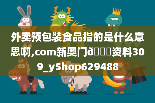 外卖预包装食品指的是什么意思啊,com新奥门🐎资料309_yShop629488