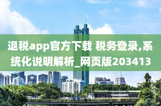 退税app官方下载 税务登录,系统化说明解析_网页版203413