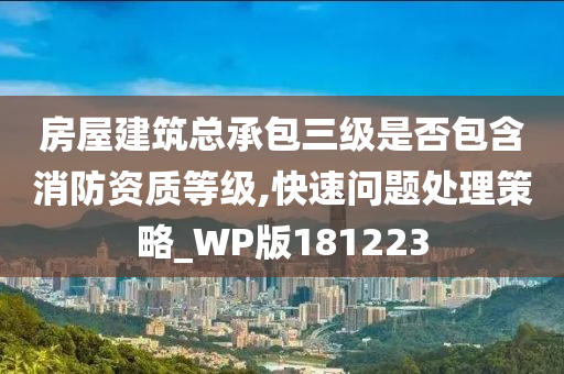 房屋建筑总承包三级是否包含消防资质等级,快速问题处理策略_WP版181223