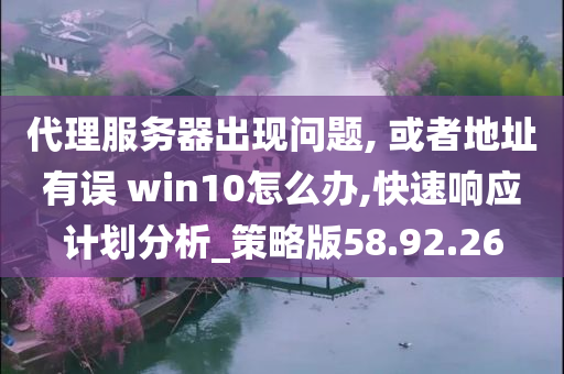 代理服务器出现问题, 或者地址有误 win10怎么办,快速响应计划分析_策略版58.92.26