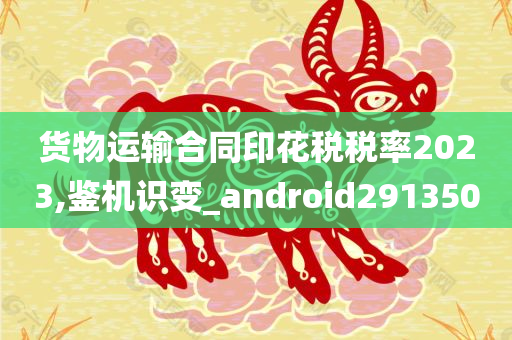 货物运输合同印花税税率2023,鉴机识变_android291350