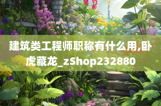 建筑类工程师职称有什么用,卧虎藏龙_zShop232880