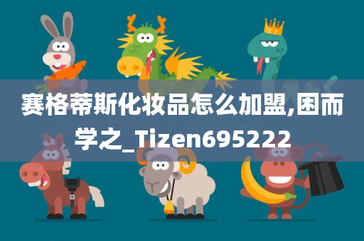 赛格蒂斯化妆品怎么加盟,困而学之_Tizen695222