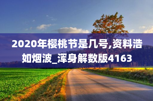 2020年樱桃节是几号,资料浩如烟波_浑身解数版4163