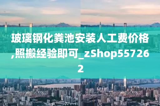 玻璃钢化粪池安装人工费价格,照搬经验即可_zShop557262