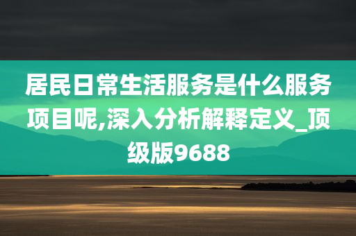 居民日常生活服务是什么服务项目呢,深入分析解释定义_顶级版9688