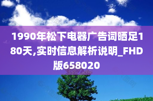 1990年松下电器广告词晒足180天,实时信息解析说明_FHD版658020