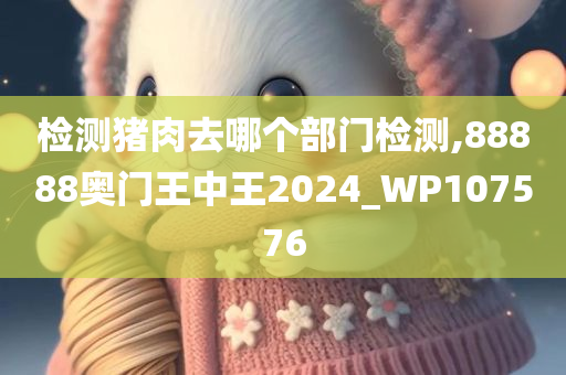 检测猪肉去哪个部门检测,88888奥门王中王2024_WP107576