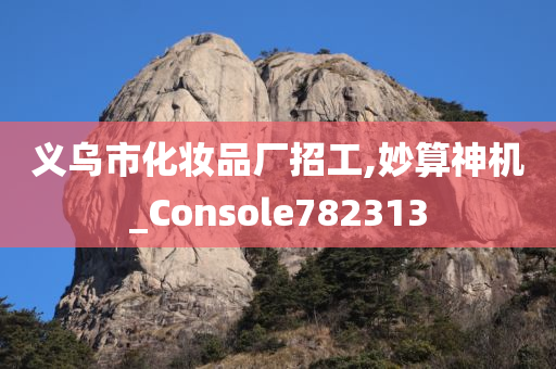 义乌市化妆品厂招工,妙算神机_Console782313