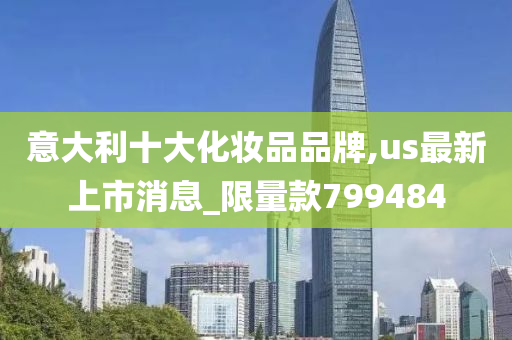 意大利十大化妆品品牌,us最新上市消息_限量款799484