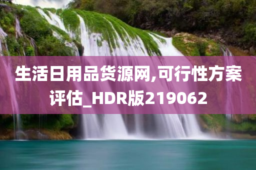 生活日用品货源网,可行性方案评估_HDR版219062