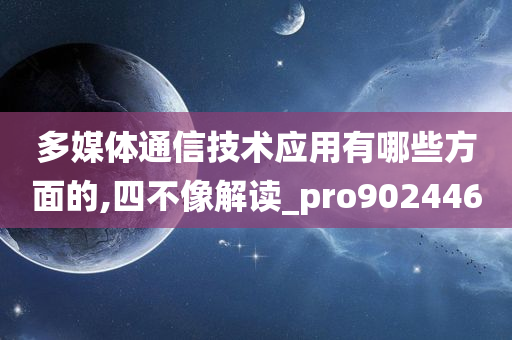 多媒体通信技术应用有哪些方面的,四不像解读_pro902446