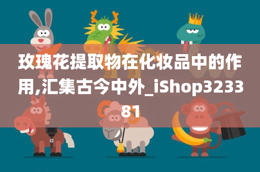 玫瑰花提取物在化妆品中的作用,汇集古今中外_iShop323381