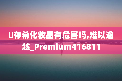 姫存希化妆品有危害吗,难以逾越_Premium416811