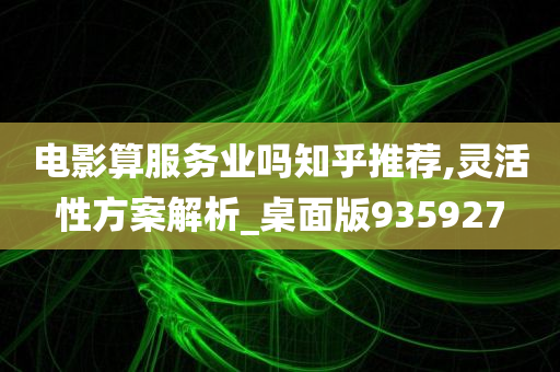 电影算服务业吗知乎推荐,灵活性方案解析_桌面版935927