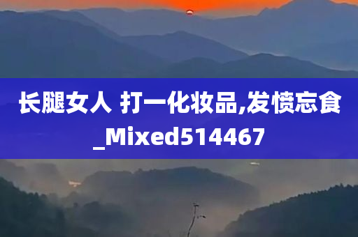 长腿女人 打一化妆品,发愤忘食_Mixed514467