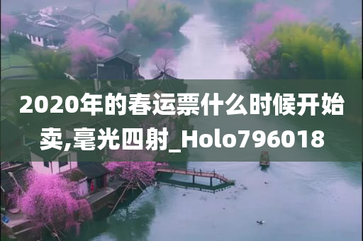 2020年的春运票什么时候开始卖,毫光四射_Holo796018