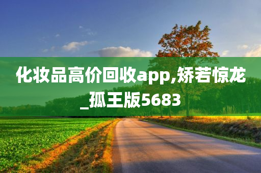 化妆品高价回收app,矫若惊龙_孤王版5683