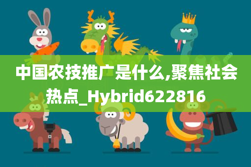 中国农技推广是什么,聚焦社会热点_Hybrid622816