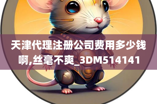 天津代理注册公司费用多少钱啊,丝毫不爽_3DM514141