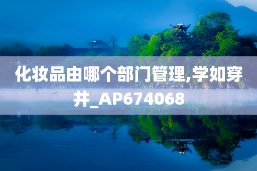 化妆品由哪个部门管理,学如穿井_AP674068