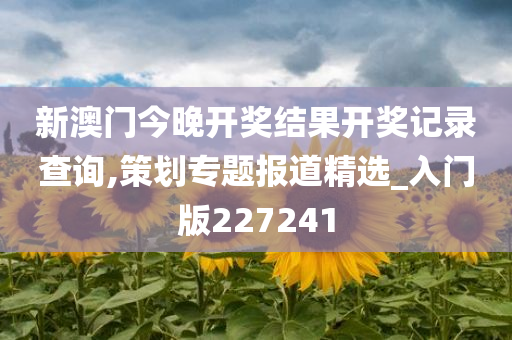 新澳门今晚开奖结果开奖记录查询,策划专题报道精选_入门版227241