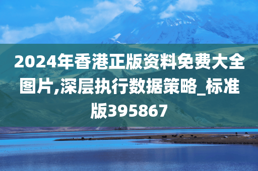 2024年香港正版资料免费大全图片,深层执行数据策略_标准版395867