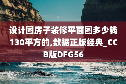 设计图房子装修平面图多少钱130平方的,数据正版经典_CCB版DFG56