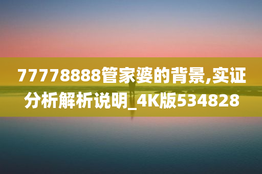 77778888管家婆的背景,实证分析解析说明_4K版534828