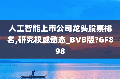 人工智能上市公司龙头股票排名,研究权威动态_BVB版?GF898