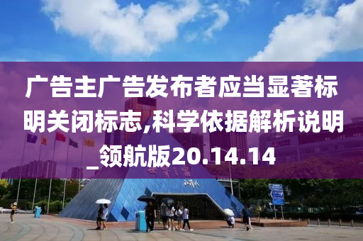 广告主广告发布者应当显著标明关闭标志,科学依据解析说明_领航版20.14.14