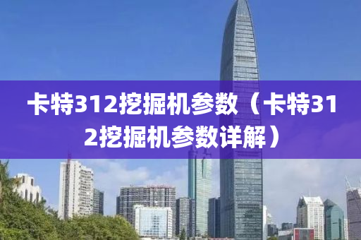 卡特312挖掘机参数（卡特312挖掘机参数详解）