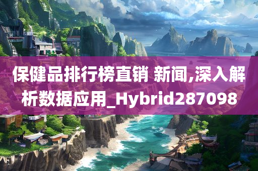 保健品排行榜直销 新闻,深入解析数据应用_Hybrid287098