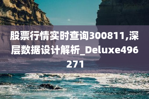 股票行情实时查询300811,深层数据设计解析_Deluxe496271