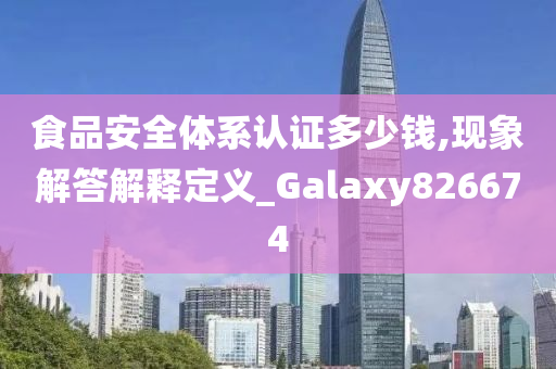 食品安全体系认证多少钱,现象解答解释定义_Galaxy826674