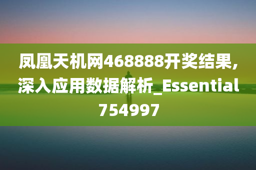 凤凰天机网468888开奖结果,深入应用数据解析_Essential754997