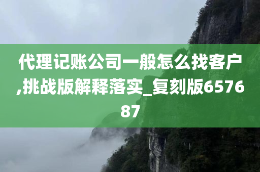 代理记账公司一般怎么找客户,挑战版解释落实_复刻版657687