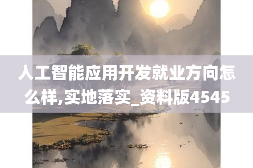 人工智能应用开发就业方向怎么样,实地落实_资料版4545