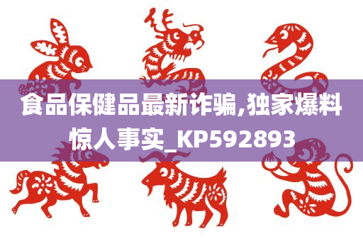 食品保健品最新诈骗,独家爆料惊人事实_KP592893