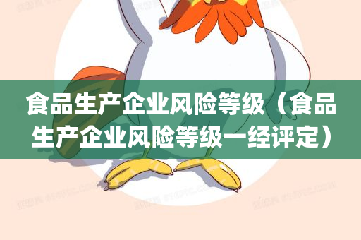 食品生产企业风险等级（食品生产企业风险等级一经评定）