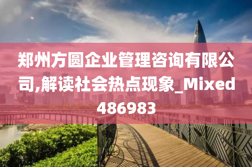 郑州方圆企业管理咨询有限公司,解读社会热点现象_Mixed486983