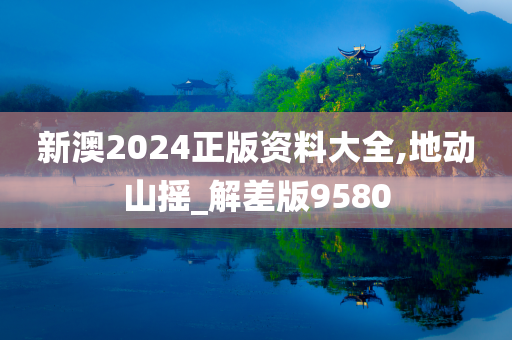 新澳2024正版资料大全,地动山摇_解差版9580