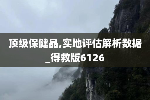 顶级保健品,实地评估解析数据_得救版6126