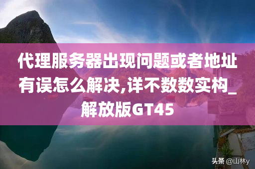 代理服务器出现问题或者地址有误怎么解决,详不数数实构_解放版GT45